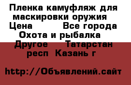 Пленка камуфляж для маскировки оружия › Цена ­ 750 - Все города Охота и рыбалка » Другое   . Татарстан респ.,Казань г.